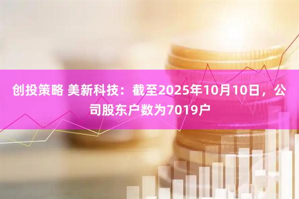 创投策略 美新科技：截至2025年10月10日，公司股东户数为7019户