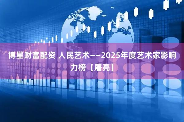 博星财富配资 人民艺术——2025年度艺术家影响力榜【屠亮】