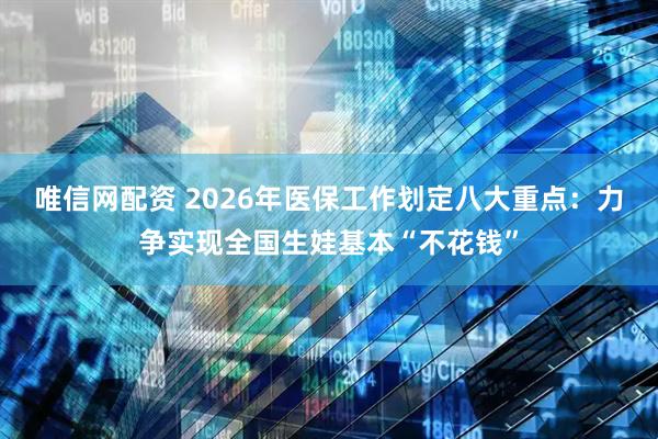唯信网配资 2026年医保工作划定八大重点：力争实现全国生娃基本“不花钱”