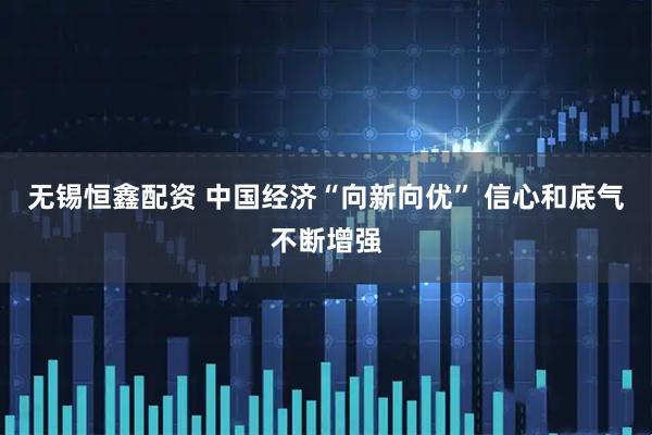 无锡恒鑫配资 中国经济“向新向优” 信心和底气不断增强