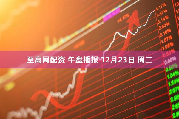 至高网配资 午盘播报 12月23日 周二