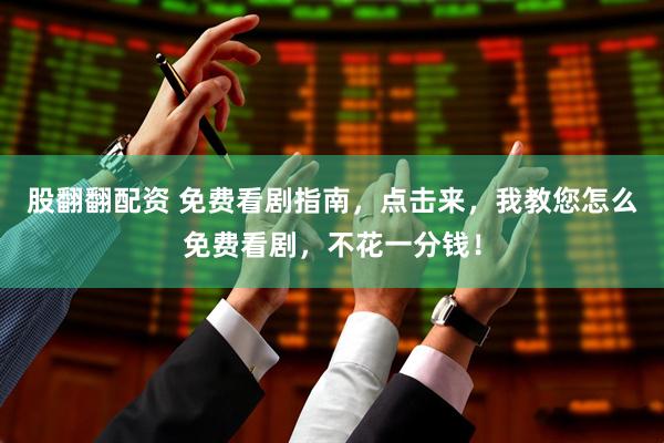 股翻翻配资 免费看剧指南，点击来，我教您怎么免费看剧，不花一分钱！