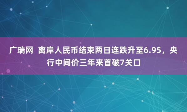 广瑞网  离岸人民币结束两日连跌升至6.95，央行中间价三年来首破7关口
