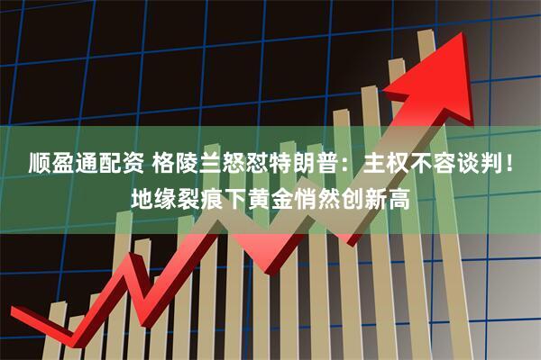 顺盈通配资 格陵兰怒怼特朗普：主权不容谈判！地缘裂痕下黄金悄然创新高