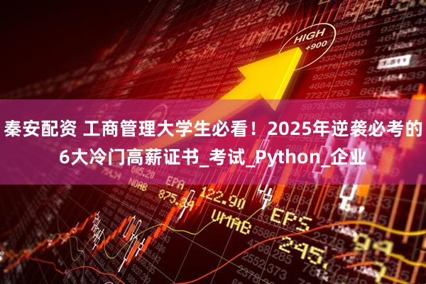 秦安配资 工商管理大学生必看！2025年逆袭必考的6大冷门高薪证书_考试_Python_企业