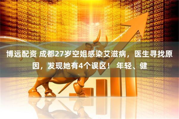 博远配资 成都27岁空姐感染艾滋病，医生寻找原因，发现她有4个误区！ 年轻、健