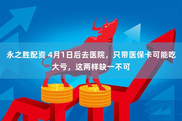 永之胜配资 4月1日后去医院，只带医保卡可能吃大亏，这两样缺一不可